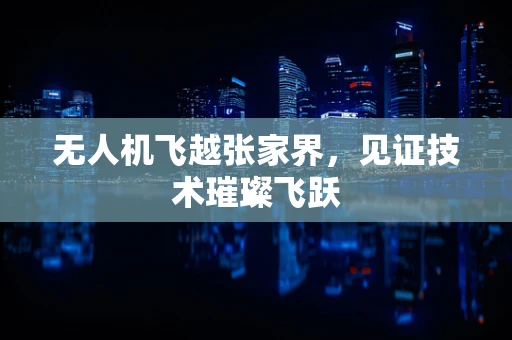 无人机飞越张家界，见证技术璀璨飞跃