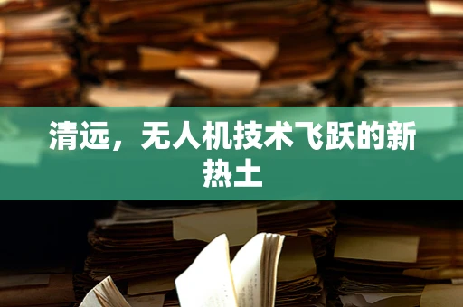 清远，无人机技术飞跃的新热土