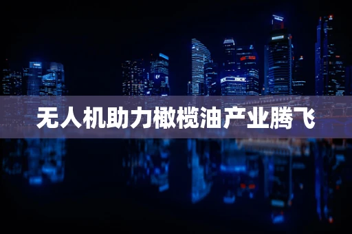 无人机助力橄榄油产业腾飞