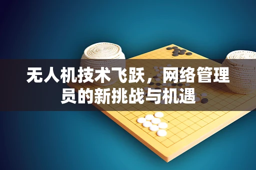无人机技术飞跃，网络管理员的新挑战与机遇
