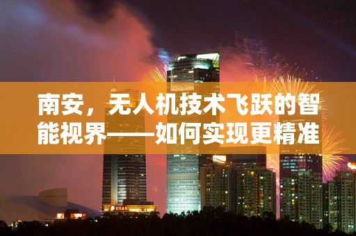 南安，无人机技术飞跃的智能视界——如何实现更精准的地理信息采集？