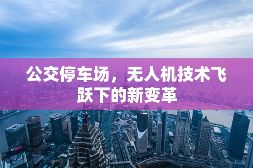 公交停车场，无人机技术飞跃下的新变革