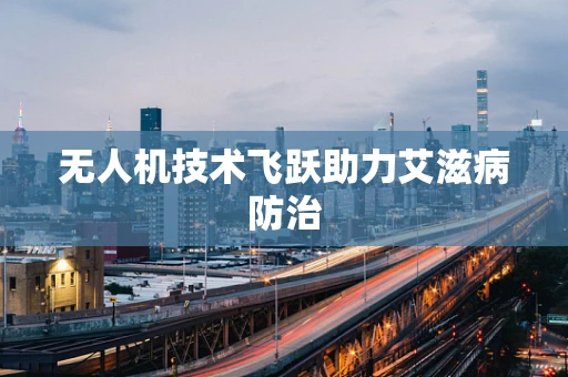 无人机技术飞跃助力艾滋病防治