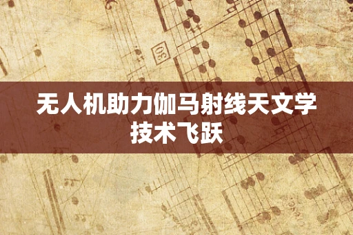 无人机助力伽马射线天文学技术飞跃