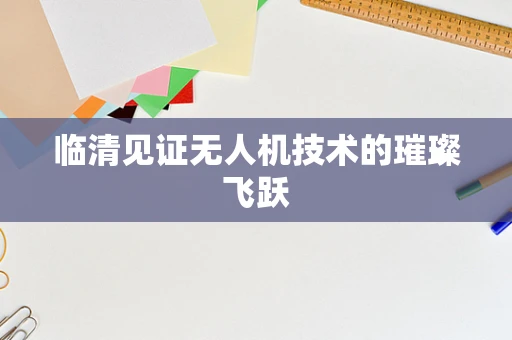 临清见证无人机技术的璀璨飞跃