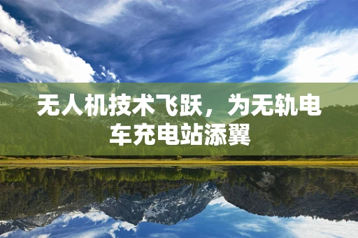 无人机技术飞跃，为无轨电车充电站添翼
