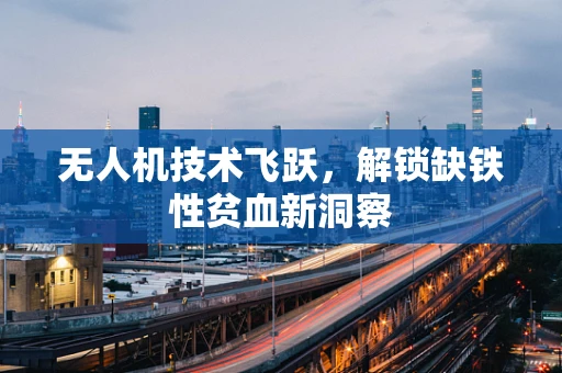 无人机技术飞跃，解锁缺铁性贫血新洞察