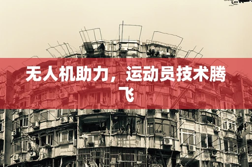 无人机助力，运动员技术腾飞