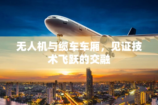 无人机与缆车车厢，见证技术飞跃的交融