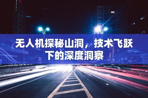 无人机探秘山洞，技术飞跃下的深度洞察