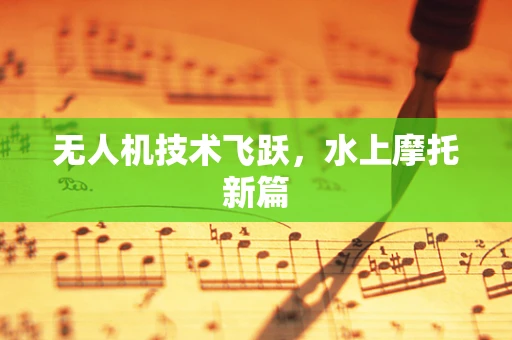 无人机技术飞跃，水上摩托新篇
