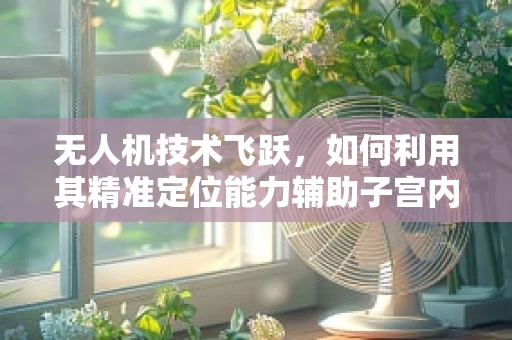 无人机技术飞跃，如何利用其精准定位能力辅助子宫内膜异位症的早期诊断？