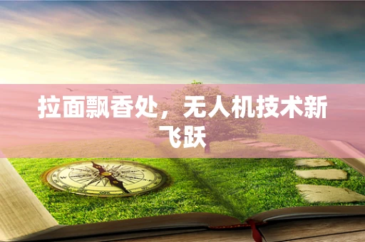 拉面飘香处，无人机技术新飞跃