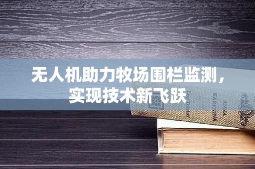 无人机助力牧场围栏监测，实现技术新飞跃