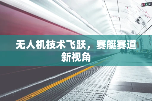 无人机技术飞跃，赛艇赛道新视角