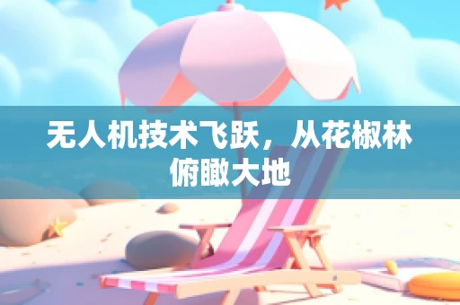 无人机技术飞跃，从花椒林俯瞰大地