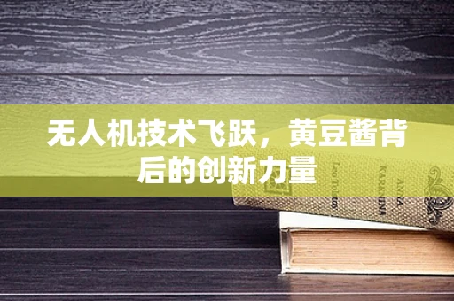 无人机技术飞跃，黄豆酱背后的创新力量
