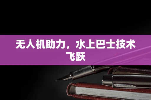 无人机助力，水上巴士技术飞跃