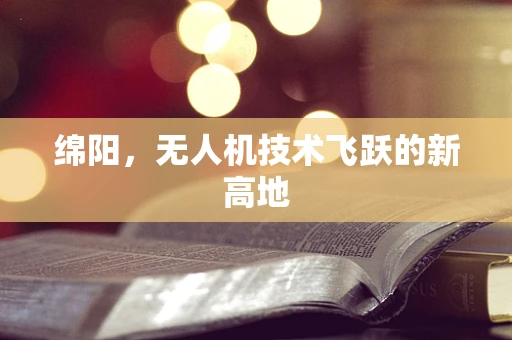 绵阳，无人机技术飞跃的新高地
