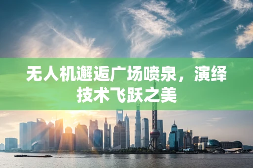 无人机邂逅广场喷泉，演绎技术飞跃之美