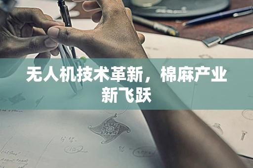 无人机技术革新，棉麻产业新飞跃