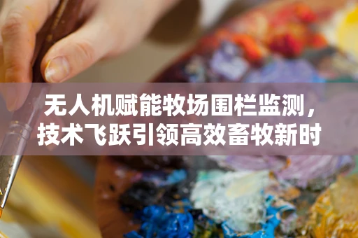 无人机赋能牧场围栏监测，技术飞跃引领高效畜牧新时代