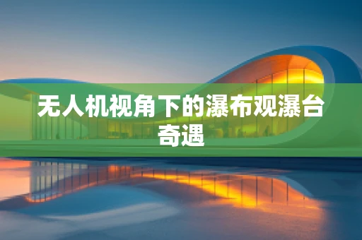 无人机视角下的瀑布观瀑台奇遇