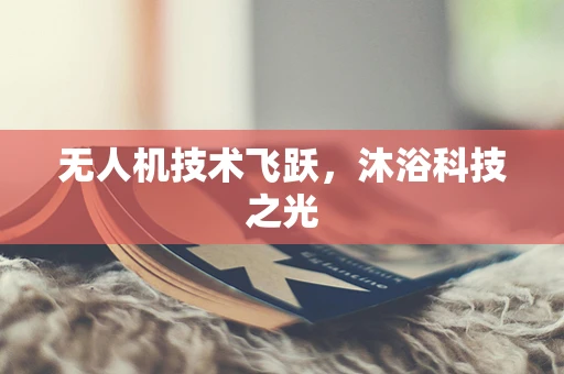 无人机技术飞跃，沐浴科技之光