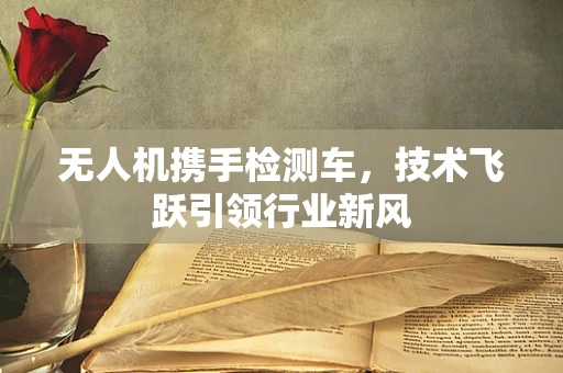 无人机携手检测车，技术飞跃引领行业新风
