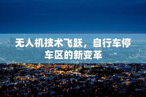 无人机技术飞跃，自行车停车区的新变革