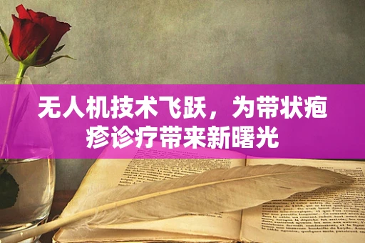 无人机技术飞跃，为带状疱疹诊疗带来新曙光