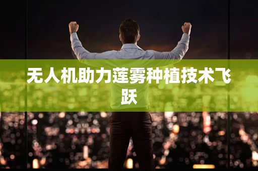 无人机助力莲雾种植技术飞跃