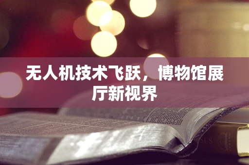 无人机技术飞跃，博物馆展厅新视界