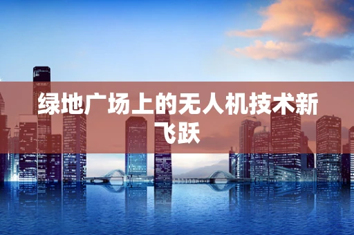 绿地广场上的无人机技术新飞跃