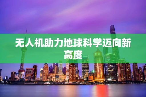 无人机助力地球科学迈向新高度
