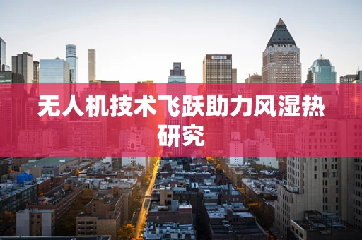 无人机技术飞跃助力风湿热研究