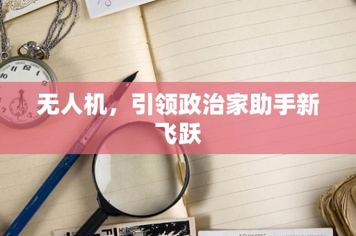 无人机，引领政治家助手新飞跃