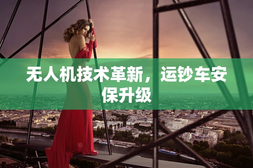 无人机技术革新，运钞车安保升级