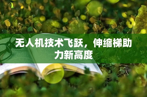 无人机技术飞跃，伸缩梯助力新高度