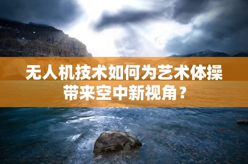无人机技术如何为艺术体操带来空中新视角？