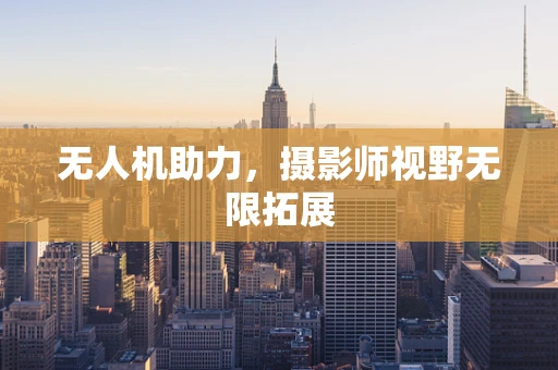 无人机助力，摄影师视野无限拓展