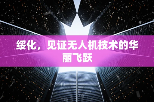 绥化，见证无人机技术的华丽飞跃