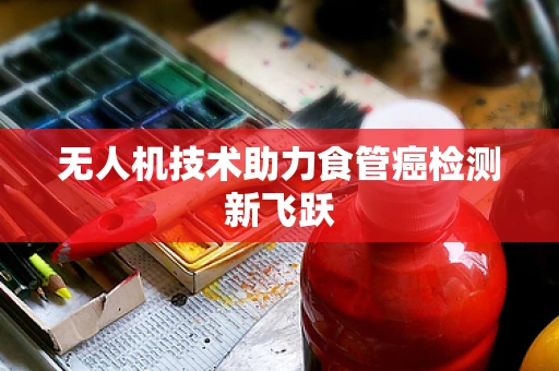 无人机技术助力食管癌检测新飞跃