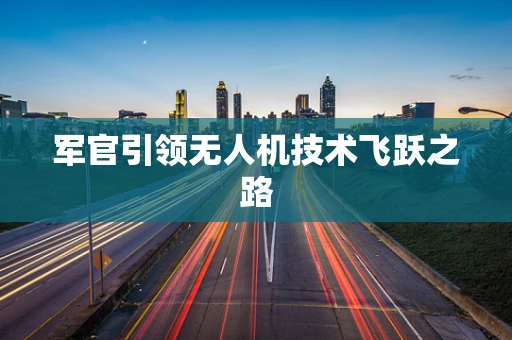 军官引领无人机技术飞跃之路