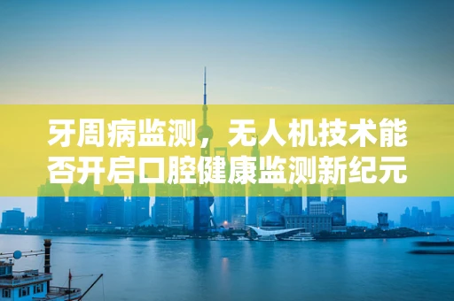牙周病监测，无人机技术能否开启口腔健康监测新纪元？