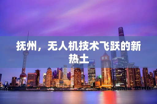 抚州，无人机技术飞跃的新热土