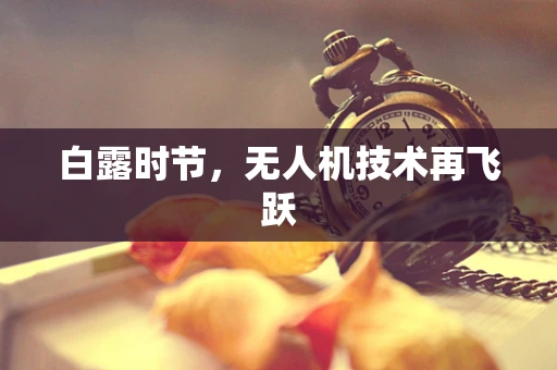 白露时节，无人机技术再飞跃