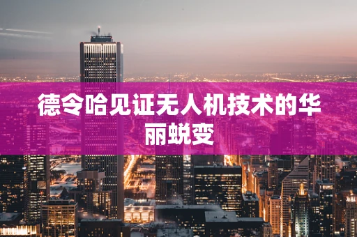 德令哈见证无人机技术的华丽蜕变