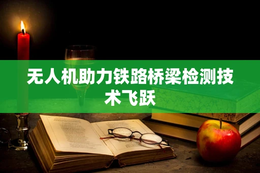 无人机助力铁路桥梁检测技术飞跃