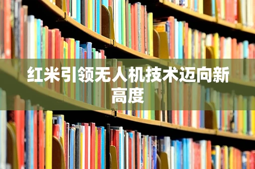 红米引领无人机技术迈向新高度
